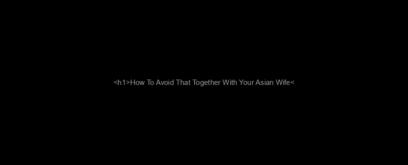 <h1>How To Avoid That Together With Your Asian Wife</h1>